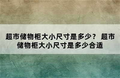 超市储物柜大小尺寸是多少？ 超市储物柜大小尺寸是多少合适